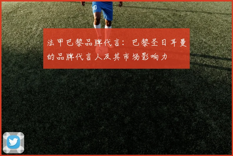法甲巴黎品牌代言:巴黎圣日耳曼的品牌代言人及其市场影响力