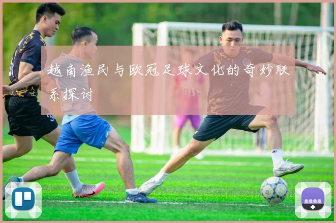 越南渔民与欧冠足球文化的奇妙联系探讨