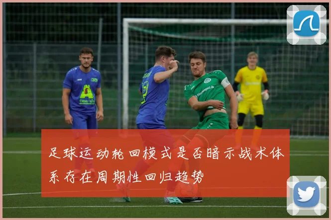 足球运动轮回模式是否暗示战术体系存在周期性回归趋势