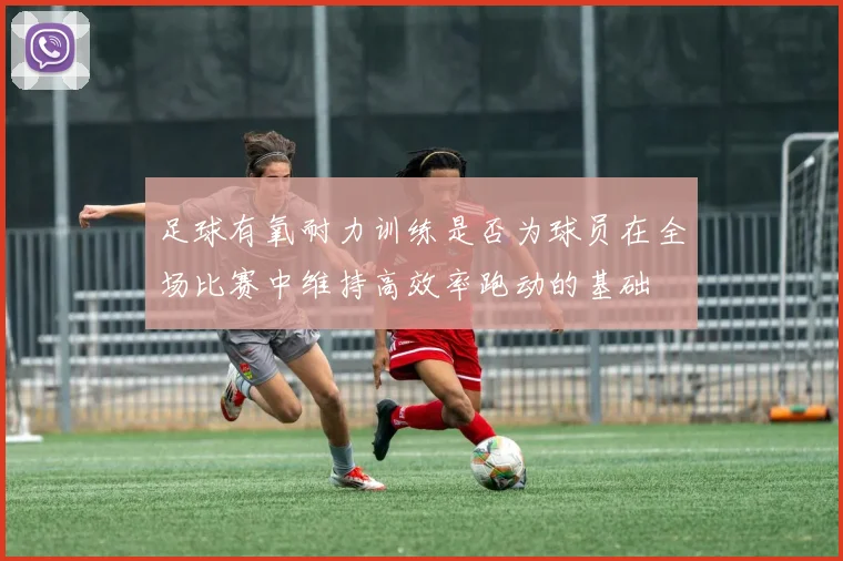 足球有氧耐力训练是否为球员在全场比赛中维持高效率跑动的基础