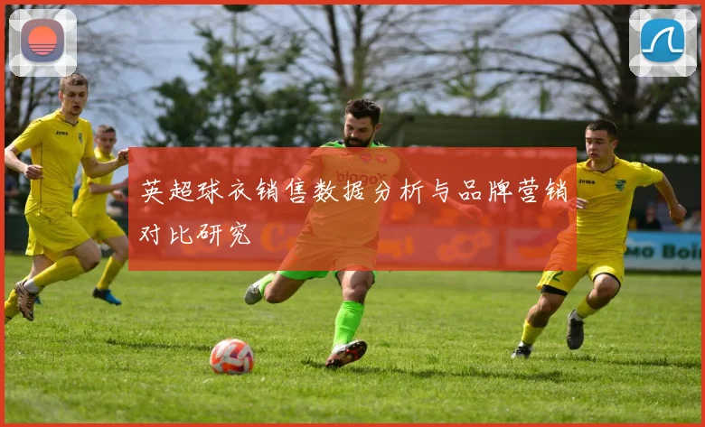 英超球衣销售数据分析与品牌营销对比研究