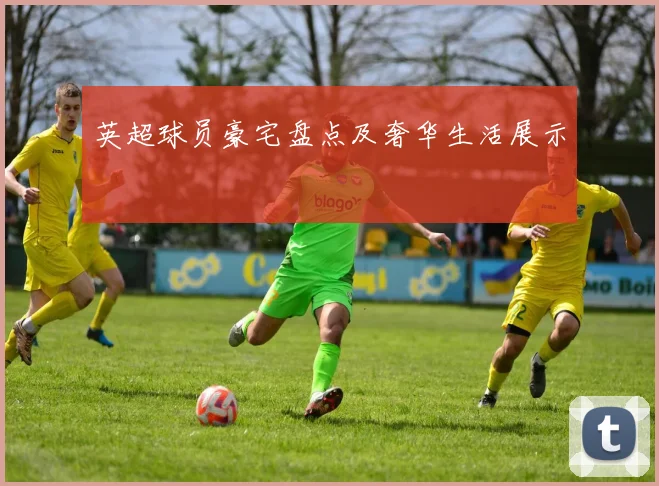 英超球员豪宅盘点及奢华生活展示