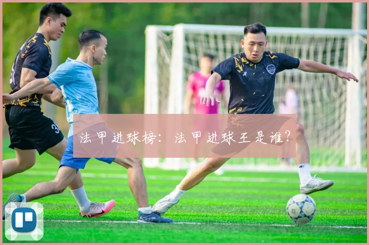 法甲进球榜：法甲进球王是谁？