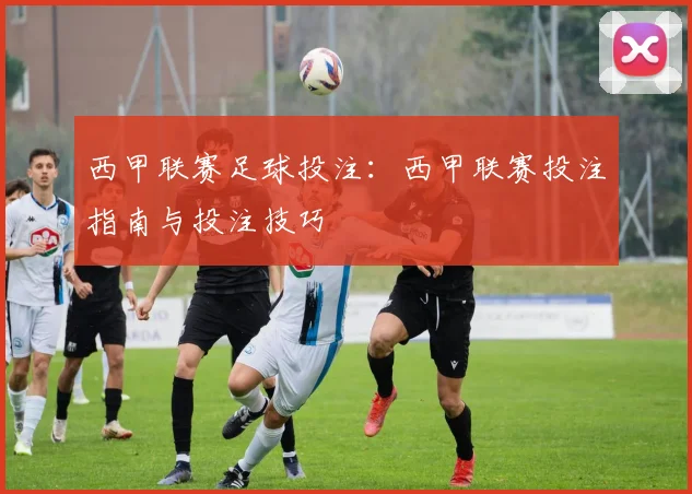 西甲联赛足球投注:西甲联赛投注指南与投注技巧