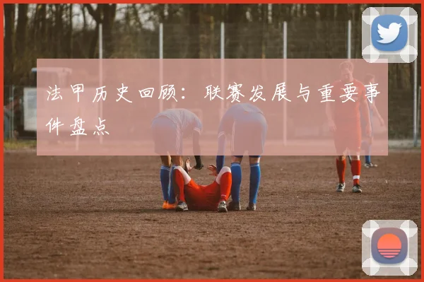 法甲历史回顾：联赛发展与重要事件盘点