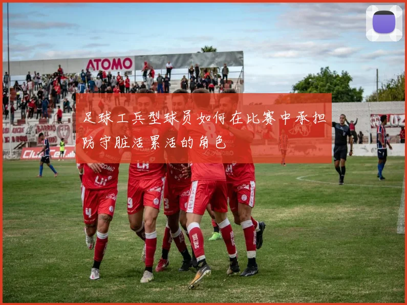 足球工兵型球员如何在比赛中承担防守脏活累活的角色