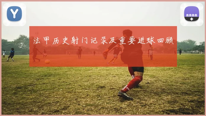 法甲历史射门记录及重要进球回顾